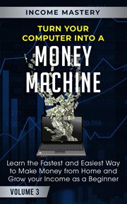 Turn your computer into a money machine: learn the fastest and easiest way to make money from hom... : Learn the Fastest and Easiest Way to Make Money From Hom cover image