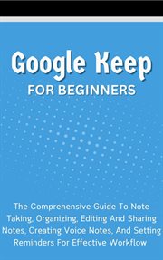 Google Keep for Beginners : The Comprehensive Guide to Note Taking, Organizing, Editing and Sharing N cover image