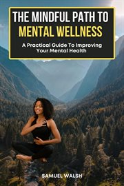 The mindful path to mental wellness, a practical guide to improving your mental health cover image