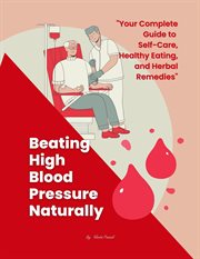 Beating High Blood Pressure Naturally : Your Complete Guide to Self-Care, Healthy Eating, and Herbal. Self Care cover image