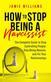 How to Stop Being a Narcissist : The Complete Guide to Stop Controlling People, Stop Being Abusive cover image