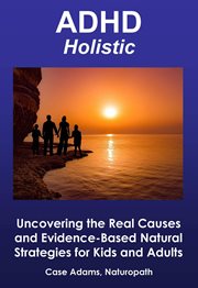 ADHD Holistic : Uncovering the Real Causes and Evidence-Based Natural Strategies for Kids and Adults cover image