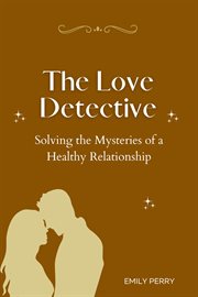 The Love Detective : Solving the Mysteries of a Healthy Relationship cover image