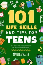 101 Life Skills and Tips for Teens : How to Succeed in School, Set Goals, Save Money, Cook, Clean, B cover image