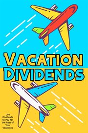 Vacation Dividends : Use Dividends to Pay for the Rest of Your Vacations. Financial Freedom cover image