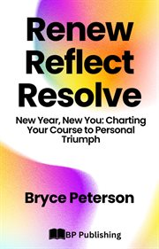 Renew, Reflect, Resolve New Year, New You : Charting Your Course to Personal Triumph cover image
