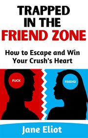 Trapped in the friend zone: how to escape and win your crush's heart : How to Escape and Win Your Crush's Heart cover image