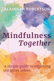 Mindfulness together: a simple guide to exploring our inner selves with friends : A Simple Guide to Exploring Our Inner Selves With Friends cover image