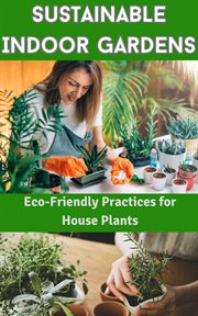 Sustainable Indoor Gardens : Eco-Friendly Practices for House Plants cover image