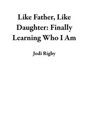 Like father, like daughter: finally learning who i am : Finally Learning Who I Am cover image