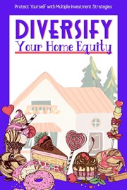 Diversify your home equity: protect yourself with multiple investment strategies : Protect Yourself With Multiple Investment Strategies cover image