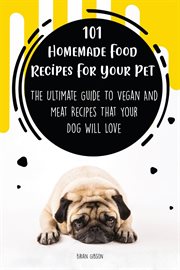 101 homemade food recipes for your pet : the ultimate guide to vegan and meat recipes that your dog will love cover image