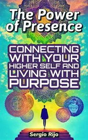 The Power of Presence: Connecting With Your Higher Self and Living With Purpose : connecting with your higher self and living with purpose cover image