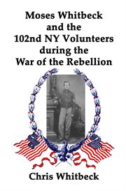 Moses Whitbeck and the 102nd NY Volunteers During the War of the Rebellion cover image
