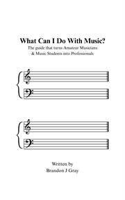What Can I Do With Music? : The Guide That Turns Amateur Musicians & Music Students Into Professionals cover image