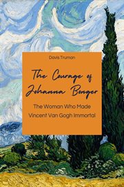 The courage of Johanna Bonger : the woman who made Vincent van Gogh immortal cover image