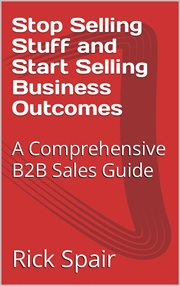 Stop Selling Stuff and Start Selling Business Outcomes : A Comprehensive B2B Sales Guide cover image
