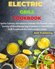 Electric Grill Cookbook : Ignite Culinary Excellence Unleash the Flavour with a Variety of Mouthwater cover image