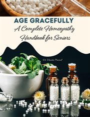 Age gracefully : a complete homeopathy handbook for seniors cover image