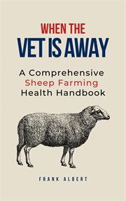 When the Vet Is Away : A Comprehensive Sheep Farming Health Handbook cover image