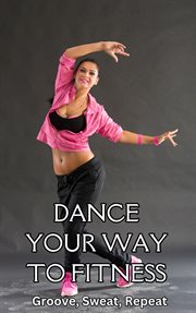 Dance Your Way to Fitness : Groove, Sweat, Repeat cover image