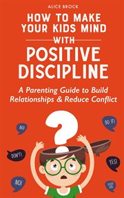 How to Make Your Kids Mind With Positive Discipline : A Parenting Guide to Build Relationships and Re cover image