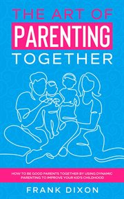 The Art of Parenting Together : How to Be Good Parents Together by Using Dynamic Parenting to Improve. Master Parenting cover image