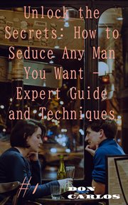 Unlock the Secrets : How to Seduce Any Man You Want. Expert Guide and Techniques cover image