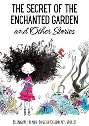 The Secret of the Enchanted Garden and Other Stories : Bilingual French. English Children's Stories cover image