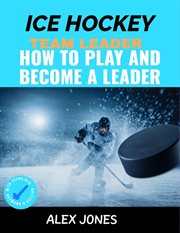 Ice Hockey Team Leader : How to Play and Become a Leader cover image