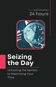 Seizing the Day : Unlocking the Secrets to Maximizing Your Time cover image