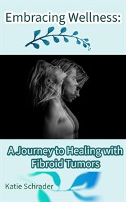 Embracing Wellness : A Journey to Healing With Fibroid Tumors cover image