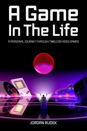 A Game in the Life : A Personal Journey Through Timeless Video Games cover image