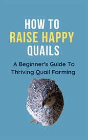 How to Raise Happy Quail : a Beginner's Guide to Thriving Quail Farming cover image