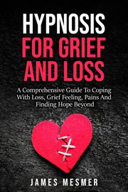 Hypnosis for Grief and Loss : A Comprehensive Guide to Coping With Loss, Grief Feeling, Pains and Fin cover image