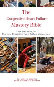 The Congestive Heart Failure Mastery Bible : Your Blueprint for Complete Congestive Heart Failure cover image
