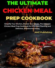 The Ultimate Chicken Meal Prep Cookbook : Simplify Your Kitchen, Elevate Your Meals, the Ultimate cover image