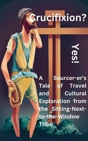 Crucifixion? : yes! a sourcer-er's tale of travel and cultural exploration from the sitting-next-to-the-window trib cover image