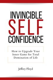 Invincible Self Confidence : How to Upgrade Your Inner Game for Total Domination of Life cover image