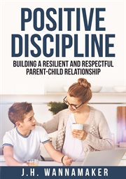 Positive Discipline : Building a Resilient and Respectful Parent. Child Relationship cover image