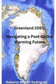 Greenland 2050 : Navigating a Post. Global Warming Future cover image