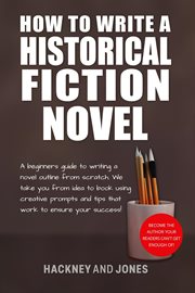 How to Write a Historical Fiction Novel: A Beginner's Guide to Writing a Novel Outline From Scratch : A Beginner's Guide to Writing a Novel Outline From Scratch cover image