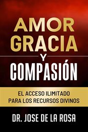 Amor Gracia y Compasion El Acceso Ilimitado para los Recursos Divinos cover image