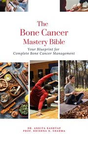 The Bone Cancer Mastery Bible : Your Blueprint for Complete Bone Cancer Management cover image