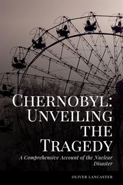 Chernobyl : unveiling the tragedy, a comprehensive account of the nuclear disaster cover image