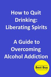 How to Quit Drinking : Liberating Spirits-A Guide to Overcoming Alcohol Addiction cover image