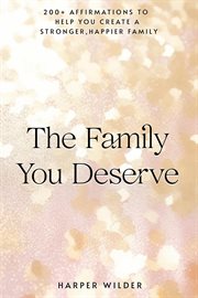 The Family You Deserve : 200+ Affirmations to Help You Create a Stronger, Happier Family cover image