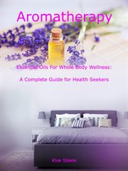 Aromatherapy : Essential Oils for Whole Body Wellness. A Complete Guide for Health Seekers cover image