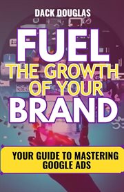 Fuel the Growth of Your Brand : Your Guide to Mastering Google Ads cover image