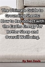 The Ultimate Guide to Grounding Sheets : How to Reconnect With the Earths Energy for Better Sleep And cover image